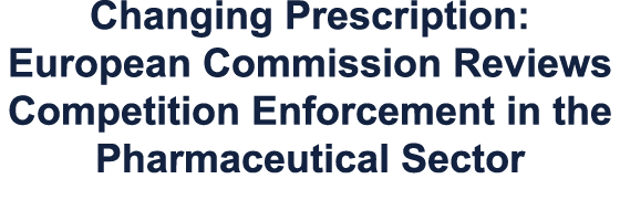 Changing Prescription: European Commission Reviews Competition Enforcement in the Pharmaceutical Sector