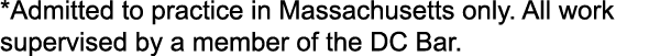 *Admitted to practice in Massachusetts only. All work supervised by a member of the DC Bar.