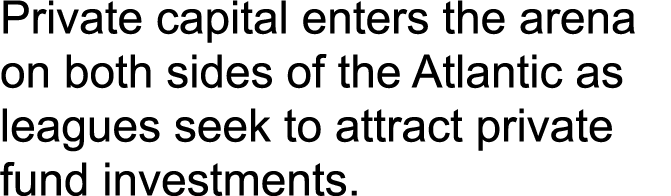 Private capital enters the arena on both sides of the Atlantic as leagues seek to attract private fund investments.