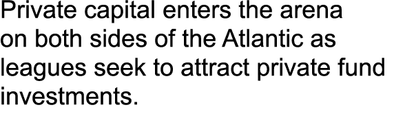Private capital enters the arena on both sides of the Atlantic as leagues seek to attract private fund investments.