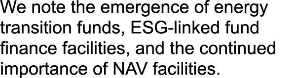 We note the emergence of energy transition funds, ESG linked fund finance facilities, and the continued importance of...