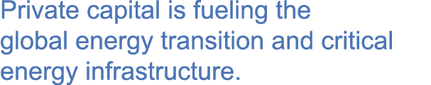 Private capital is fueling the global energy transition and critical energy infrastructure.