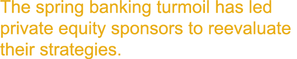 The spring banking turmoil has led private equity sponsors to reevaluate their strategies.